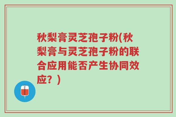 秋梨膏灵芝孢子粉(秋梨膏与灵芝孢子粉的联合应用能否产生协同效应?)-第1张图片-超越 秋梨膏灵芝孢子粉(秋梨膏与灵芝孢子粉的联合应用能否产生协同效应?)-第1张图片-超越