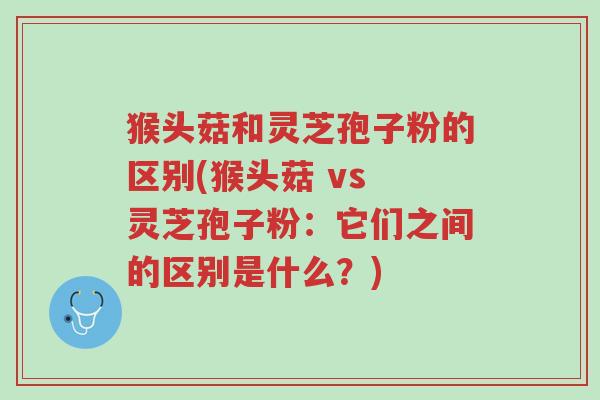 猴头菇和灵芝孢子粉的区别(猴头菇 vs 灵芝孢子粉:它们之间的区别是什么?)-第1张图片-超越 猴头菇和灵芝孢子粉的区别(猴头菇 vs 灵芝孢子粉:它们之间的区别是什么?)-第1张图片-超越