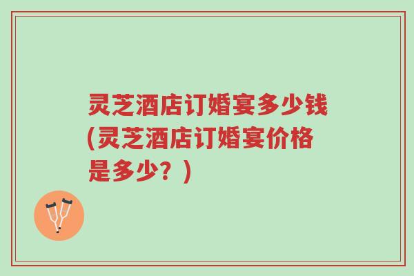灵芝酒店订婚宴多少钱(灵芝酒店订婚宴价格是多少?)-第1张图片-超越 灵芝酒店订婚宴多少钱(灵芝酒店订婚宴价格是多少?)-第1张图片-超越