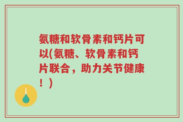 氨糖和软骨素和钙片可以(氨糖、软骨素和钙片联合，助力关节健康！)-第1张图片-超越