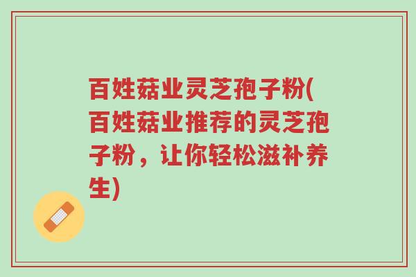 百姓菇业灵芝孢子粉(百姓菇业推荐的灵芝孢子粉,让你轻松滋补养生)-第1张图片-超越 百姓菇业灵芝孢子粉(百姓菇业推荐的灵芝孢子粉,让你轻松滋补养生)-第1张图片-超越