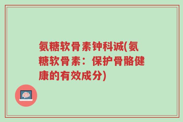 氨糖软骨素钟科诚(氨糖软骨素:保护骨骼健康的有效成分)-第1张图片-超越 氨糖软骨素钟科诚(氨糖软骨素:保护骨骼健康的有效成分)-第1张图片-超越
