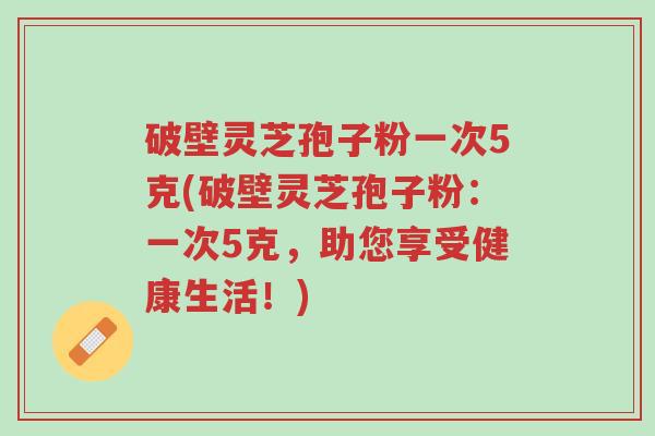 破壁灵芝孢子粉一次5克(破壁灵芝孢子粉:一次5克,助您享受健康生活!)-第1张图片-超越 破壁灵芝孢子粉一次5克(破壁灵芝孢子粉:一次5克,助您享受健康生活!)-第1张图片-超越