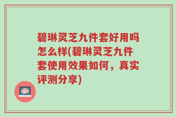 碧琳灵芝九件套好用吗怎么样(碧琳灵芝九件套使用效果如何,真实评测分享)-第1张图片-超越 碧琳灵芝九件套好用吗怎么样(碧琳灵芝九件套使用效果如何,真实评测分享)-第1张图片-超越