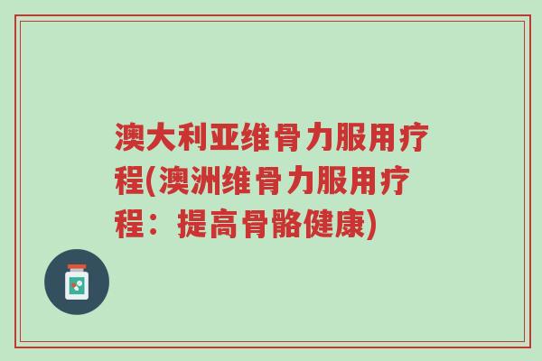 澳大利亚维骨力服用疗程(澳洲维骨力服用疗程:提高骨骼健康)-第1张图片-超越 澳大利亚维骨力服用疗程(澳洲维骨力服用疗程:提高骨骼健康)-第1张图片-超越