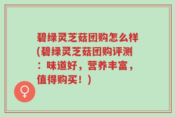 碧绿灵芝菇团购怎么样(碧绿灵芝菇团购评测：味道好，营养丰富，值得购买！)-第1张图片-超越