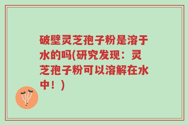 破壁灵芝孢子粉是溶于水的吗(研究发现:灵芝孢子粉可以溶解在水中!)-第1张图片-超越 破壁灵芝孢子粉是溶于水的吗(研究发现:灵芝孢子粉可以溶解在水中!)-第1张图片-超越