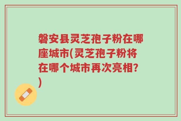 磐安县灵芝孢子粉在哪座城市(灵芝孢子粉将在哪个城市再次亮相?)-第1张图片-超越 磐安县灵芝孢子粉在哪座城市(灵芝孢子粉将在哪个城市再次亮相?)-第1张图片-超越