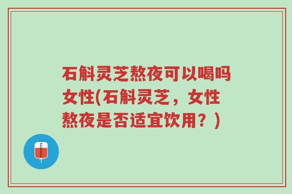 石斛灵芝熬夜可以喝吗女性(石斛灵芝,女性熬夜是否适宜饮用?)-第1张图片-超越 石斛灵芝熬夜可以喝吗女性(石斛灵芝,女性熬夜是否适宜饮用?)-第1张图片-超越