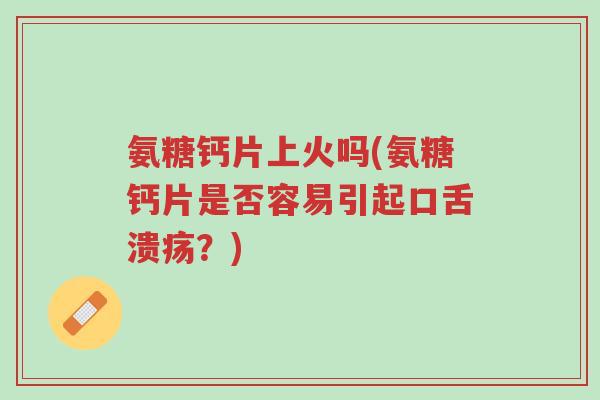氨糖钙片上火吗(氨糖钙片是否容易引起口舌溃疡？)-第1张图片-超越