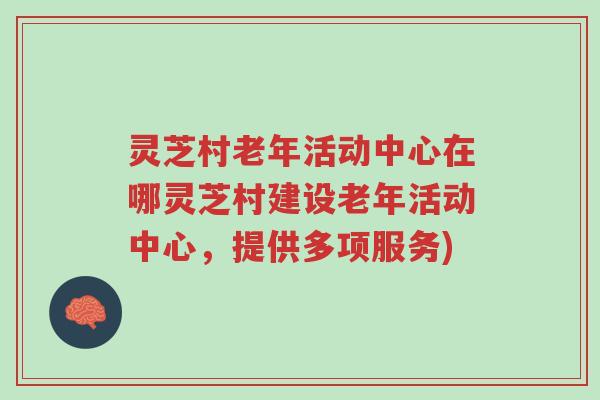 灵芝村老年活动中心在哪灵芝村建设老年活动中心，提供多项服务)-第1张图片-超越