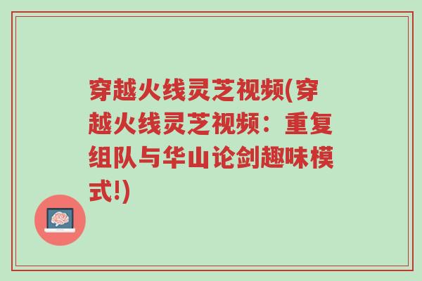 穿越火线灵芝视频(穿越火线灵芝视频:重复组队与华山论剑趣味模式!)-第1张图片-超越 穿越火线灵芝视频(穿越火线灵芝视频:重复组队与华山论剑趣味模式!)-第1张图片-超越