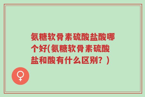氨糖软骨素硫酸盐酸哪个好(氨糖软骨素硫酸盐和酸有什么区别?)-第1张图片-超越 氨糖软骨素硫酸盐酸哪个好(氨糖软骨素硫酸盐和酸有什么区别?)-第1张图片-超越