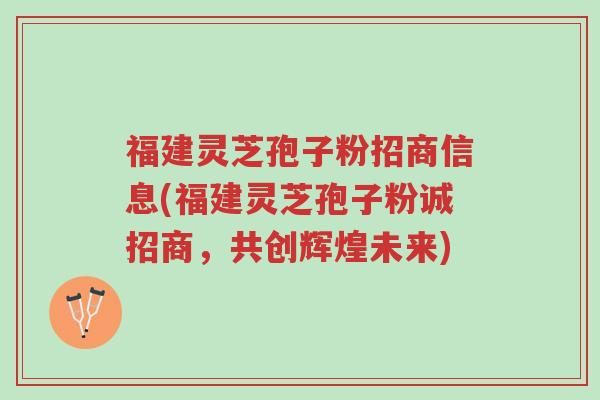 福建灵芝孢子粉招商信息(福建灵芝孢子粉诚招商,共创辉煌未来)-第1张图片-超越 福建灵芝孢子粉招商信息(福建灵芝孢子粉诚招商,共创辉煌未来)-第1张图片-超越