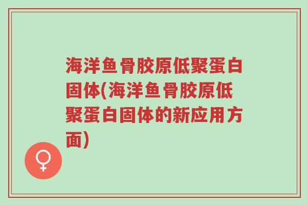 海洋鱼骨胶原低聚蛋白固体(海洋鱼骨胶原低聚蛋白固体的新应用方面)-第1张图片-超越 海洋鱼骨胶原低聚蛋白固体(海洋鱼骨胶原低聚蛋白固体的新应用方面)-第1张图片-超越