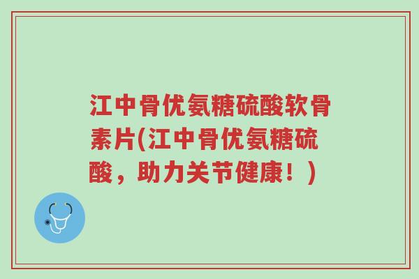 江中骨优氨糖硫酸软骨素片(江中骨优氨糖硫酸,助力关节健康!)-第1张图片-超越 江中骨优氨糖硫酸软骨素片(江中骨优氨糖硫酸,助力关节健康!)-第1张图片-超越