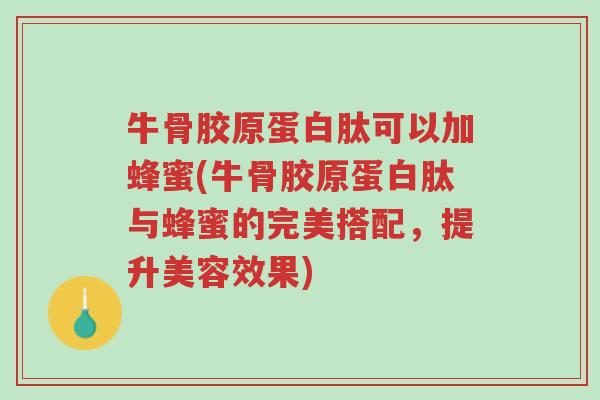 牛骨胶原蛋白肽可以加蜂蜜(牛骨胶原蛋白肽与蜂蜜的完美搭配，提升美容效果)-第1张图片-超越