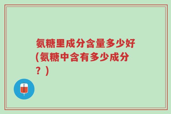 氨糖里成分含量多少好(氨糖中含有多少成分？)-第1张图片-超越