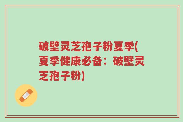 破壁灵芝孢子粉夏季(夏季健康必备:破壁灵芝孢子粉)-第1张图片-超越 破壁灵芝孢子粉夏季(夏季健康必备:破壁灵芝孢子粉)-第1张图片-超越