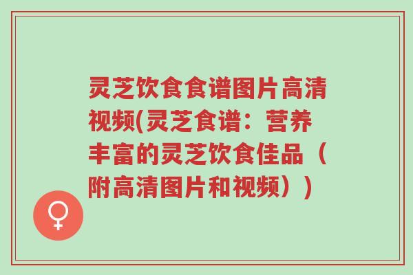 灵芝饮食食谱图片高清视频(灵芝食谱:营养丰富的灵芝饮食佳品(附高清图片和视频))-第1张图片-超越 灵芝饮食食谱图片高清视频(灵芝食谱:营养丰富的灵芝饮食佳品(附高清图片和视频))-第1张图片-超越