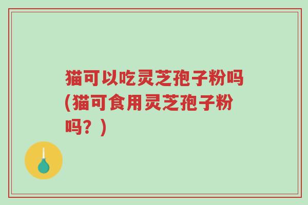 猫可以吃灵芝孢子粉吗(猫可食用灵芝孢子粉吗?)-第1张图片-超越 猫可以吃灵芝孢子粉吗(猫可食用灵芝孢子粉吗?)-第1张图片-超越
