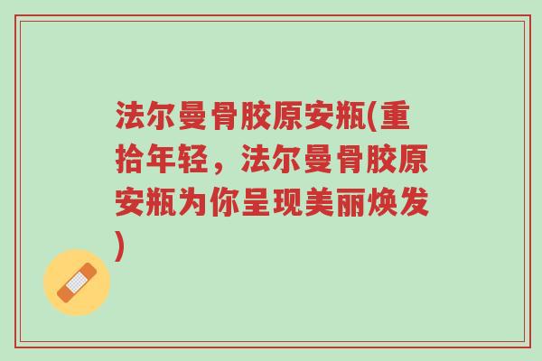 法尔曼骨胶原安瓶(重拾年轻，法尔曼骨胶原安瓶为你呈现美丽焕发)-第1张图片-超越