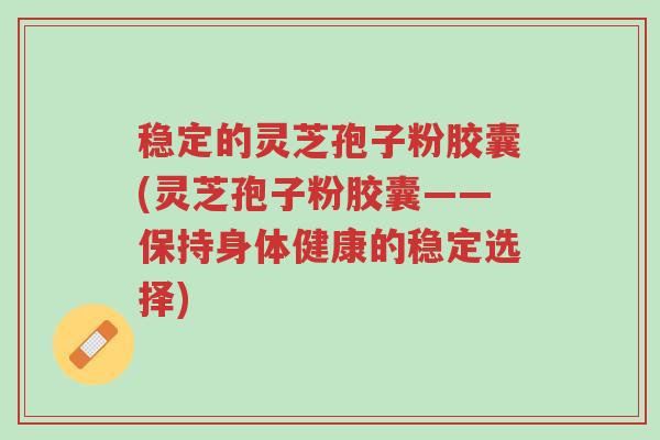 稳定的灵芝孢子粉胶囊(灵芝孢子粉胶囊——保持身体健康的稳定选择)-第1张图片-超越 稳定的灵芝孢子粉胶囊(灵芝孢子粉胶囊——保持身体健康的稳定选择)-第1张图片-超越