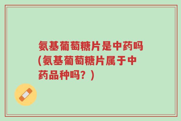 氨基葡萄糖片是中药吗(氨基葡萄糖片属于中药品种吗?)-第1张图片-超越 氨基葡萄糖片是中药吗(氨基葡萄糖片属于中药品种吗?)-第1张图片-超越
