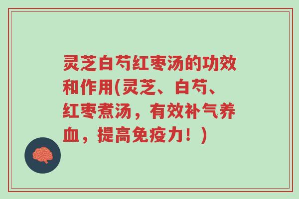 灵芝白芍红枣汤的功效和作用(灵芝、白芍、红枣煮汤,有效补气养血,提高免疫力!)-第1张图片-超越 灵芝白芍红枣汤的功效和作用(灵芝、白芍、红枣煮汤,有效补气养血,提高免疫力!)-第1张图片-超越