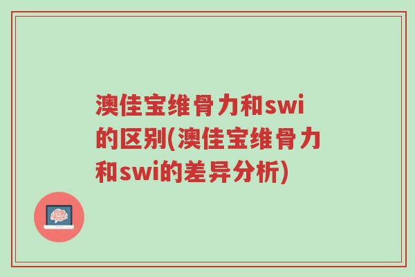 澳佳宝维骨力和swi的区别(澳佳宝维骨力和swi的差异分析)-第1张图片-超越 澳佳宝维骨力和swi的区别(澳佳宝维骨力和swi的差异分析)-第1张图片-超越