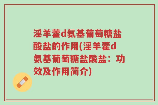 淫羊藿d氨基葡萄糖盐酸盐的作用(淫羊藿d氨基葡萄糖盐酸盐:功效及作用简介)-第1张图片-超越 淫羊藿d氨基葡萄糖盐酸盐的作用(淫羊藿d氨基葡萄糖盐酸盐:功效及作用简介)-第1张图片-超越