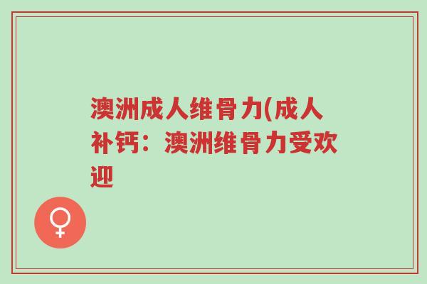 澳洲成人维骨力(成人补钙：澳洲维骨力受欢迎-第1张图片-超越