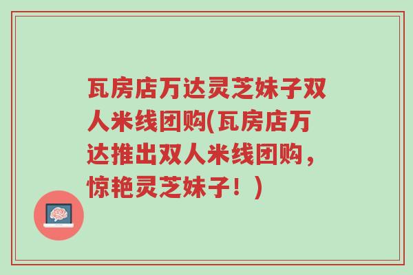 瓦房店万达灵芝妹子双人米线团购(瓦房店万达推出双人米线团购,惊艳灵芝妹子!)-第1张图片-超越 瓦房店万达灵芝妹子双人米线团购(瓦房店万达推出双人米线团购,惊艳灵芝妹子!)-第1张图片-超越
