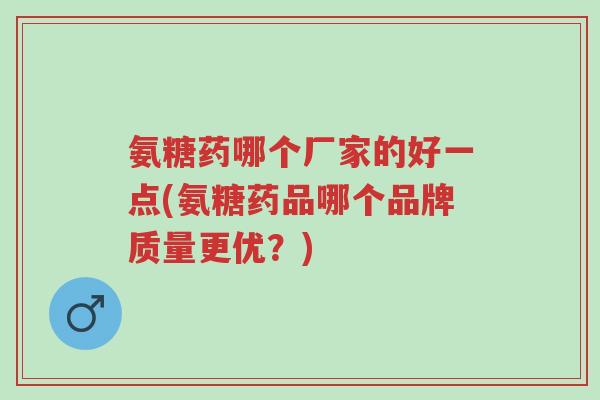氨糖药哪个厂家的好一点(氨糖药品哪个品牌质量更优?)-第1张图片-超越 氨糖药哪个厂家的好一点(氨糖药品哪个品牌质量更优?)-第1张图片-超越