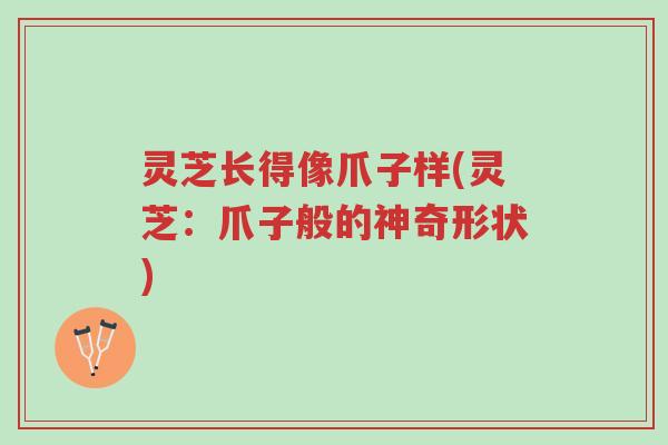 灵芝长得像爪子样(灵芝:爪子般的神奇形状)-第1张图片-超越 灵芝长得像爪子样(灵芝:爪子般的神奇形状)-第1张图片-超越