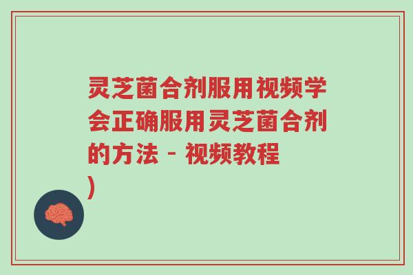 灵芝菌合剂服用视频学会正确服用灵芝菌合剂的方法 - 视频教程)-第1张图片-超越 灵芝菌合剂服用视频学会正确服用灵芝菌合剂的方法 - 视频教程)-第1张图片-超越