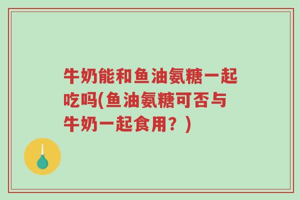 牛奶能和鱼油氨糖一起吃吗(鱼油氨糖可否与牛奶一起食用？)-第1张图片-超越