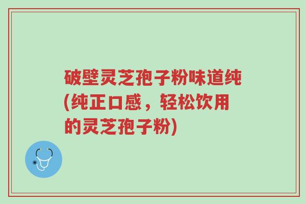 破壁灵芝孢子粉味道纯(纯正口感,轻松饮用的灵芝孢子粉)-第1张图片-超越 破壁灵芝孢子粉味道纯(纯正口感,轻松饮用的灵芝孢子粉)-第1张图片-超越