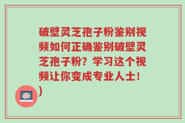 破壁灵芝孢子粉鉴别视频如何正确鉴别破壁灵芝孢子粉?学习这个视频让你变成专业人士!)-第1张图片-超越 破壁灵芝孢子粉鉴别视频如何正确鉴别破壁灵芝孢子粉?学习这个视频让你变成专业人士!)-第1张图片-超越