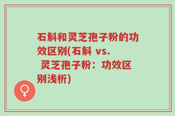 石斛和灵芝孢子粉的功效区别(石斛 vs. 灵芝孢子粉:功效区别浅析)-第1张图片-超越 石斛和灵芝孢子粉的功效区别(石斛 vs. 灵芝孢子粉:功效区别浅析)-第1张图片-超越
