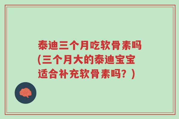 泰迪三个月吃软骨素吗(三个月大的泰迪宝宝适合补充软骨素吗?)-第1张图片-超越 泰迪三个月吃软骨素吗(三个月大的泰迪宝宝适合补充软骨素吗?)-第1张图片-超越