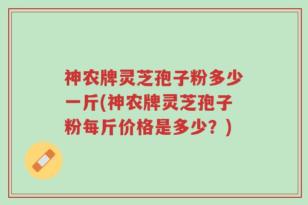 神农牌灵芝孢子粉多少一斤(神农牌灵芝孢子粉每斤价格是多少?)-第1张图片-超越 神农牌灵芝孢子粉多少一斤(神农牌灵芝孢子粉每斤价格是多少?)-第1张图片-超越