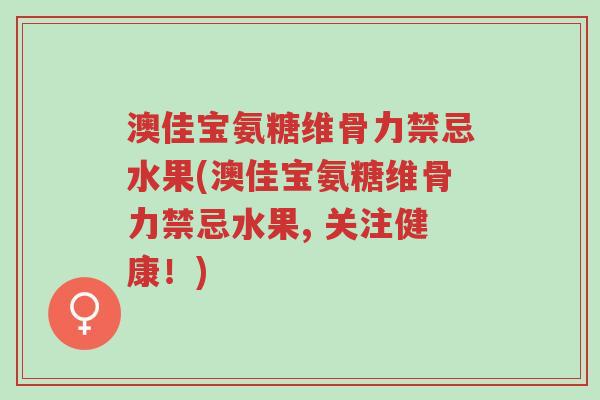 澳佳宝氨糖维骨力禁忌水果(澳佳宝氨糖维骨力禁忌水果, 关注健康!)-第1张图片-超越 澳佳宝氨糖维骨力禁忌水果(澳佳宝氨糖维骨力禁忌水果, 关注健康!)-第1张图片-超越