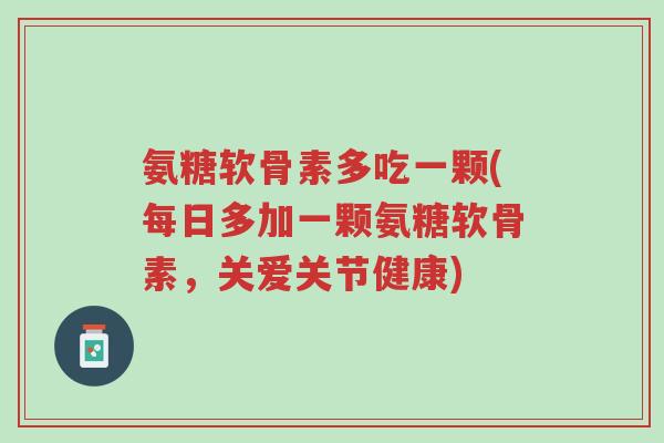 氨糖软骨素多吃一颗(每日多加一颗氨糖软骨素,关爱关节健康)-第1张图片-超越 氨糖软骨素多吃一颗(每日多加一颗氨糖软骨素,关爱关节健康)-第1张图片-超越