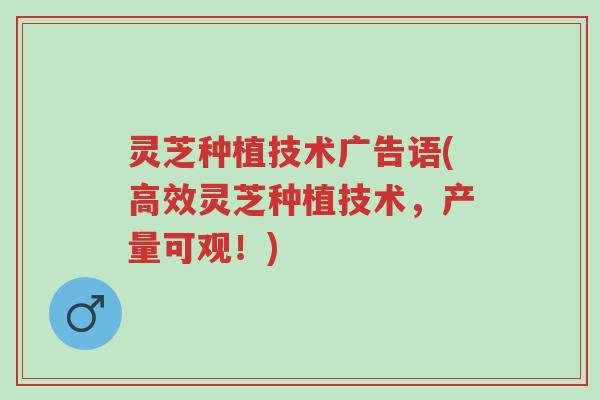 灵芝种植技术广告语(高效灵芝种植技术，产量可观！)-第1张图片-超越