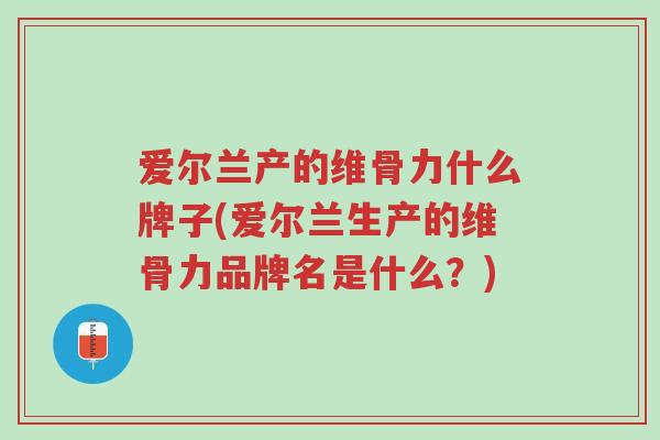 爱尔兰产的维骨力什么牌子(爱尔兰生产的维骨力品牌名是什么?)-第1张图片-超越 爱尔兰产的维骨力什么牌子(爱尔兰生产的维骨力品牌名是什么?)-第1张图片-超越