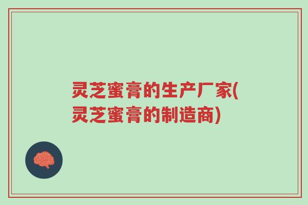 灵芝蜜膏的生产厂家(灵芝蜜膏的制造商)-第1张图片-超越 灵芝蜜膏的生产厂家(灵芝蜜膏的制造商)-第1张图片-超越