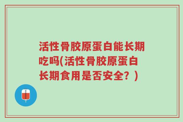 活性骨胶原蛋白能长期吃吗(活性骨胶原蛋白长期食用是否安全?)-第1张图片-超越 活性骨胶原蛋白能长期吃吗(活性骨胶原蛋白长期食用是否安全?)-第1张图片-超越