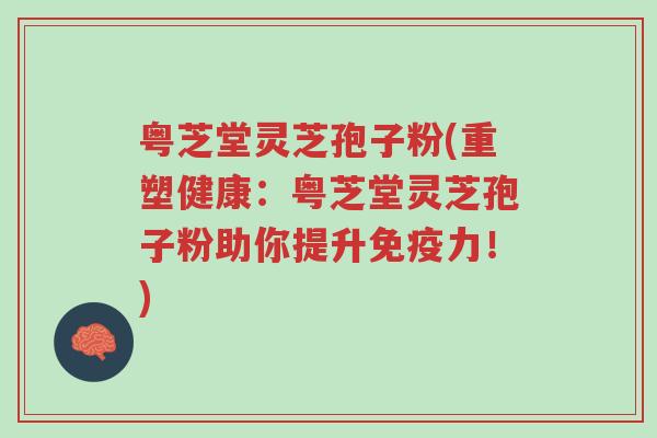 粤芝堂灵芝孢子粉(重塑健康:粤芝堂灵芝孢子粉助你提升免疫力!)-第1张图片-超越 粤芝堂灵芝孢子粉(重塑健康:粤芝堂灵芝孢子粉助你提升免疫力!)-第1张图片-超越