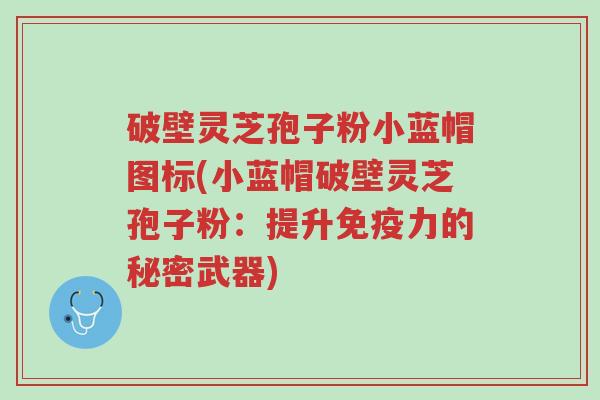 破壁灵芝孢子粉小蓝帽图标(小蓝帽破壁灵芝孢子粉:提升免疫力的秘密武器)-第1张图片-超越 破壁灵芝孢子粉小蓝帽图标(小蓝帽破壁灵芝孢子粉:提升免疫力的秘密武器)-第1张图片-超越